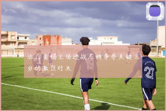 法乙南锡主场迎战尼姆争夺关键三分的激烈对决