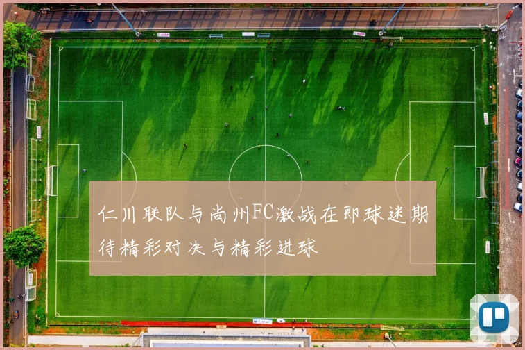 仁川联队与尚州FC激战在即球迷期待精彩对决与精彩进球