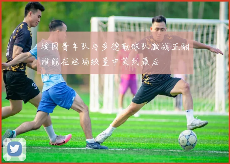 埃因青年队与多德勒球队激战正酣谁能在这场较量中笑到最后
