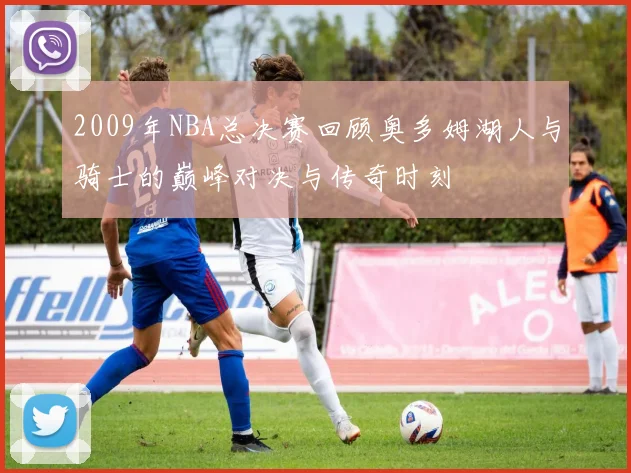 2009年NBA总决赛回顾奥多姆湖人与骑士的巅峰对决与传奇时刻