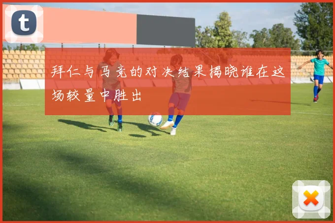 拜仁与马竞的对决结果揭晓谁在这场较量中胜出