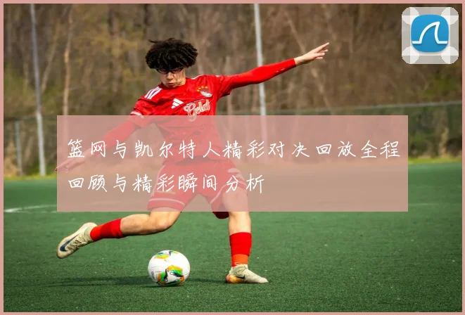 篮网与凯尔特人精彩对决回放全程回顾与精彩瞬间分析