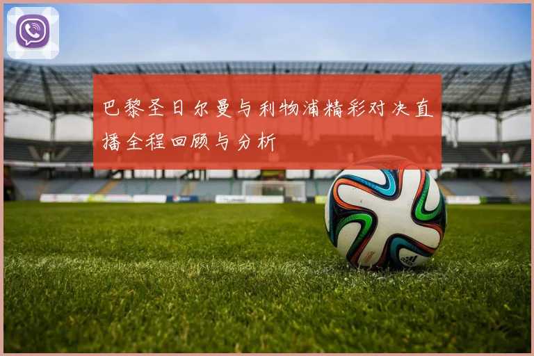 巴黎圣日尔曼与利物浦精彩对决直播全程回顾与分析