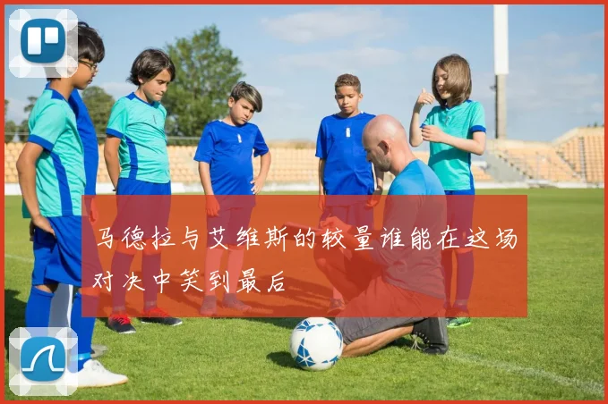 马德拉与艾维斯的较量谁能在这场对决中笑到最后