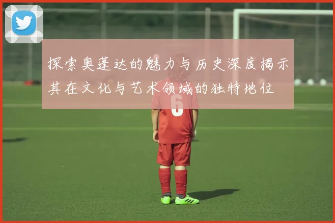 探索奥蓬达的魅力与历史深度揭示其在文化与艺术领域的独特地位