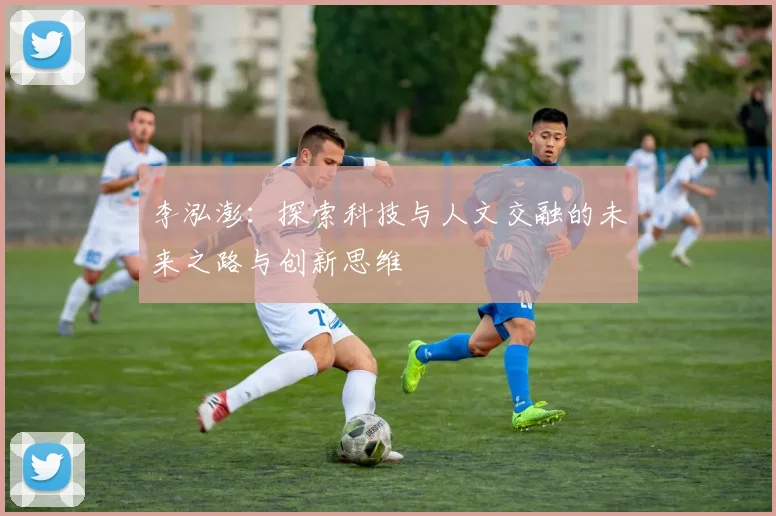 李泓澎：探索科技与人文交融的未来之路与创新思维