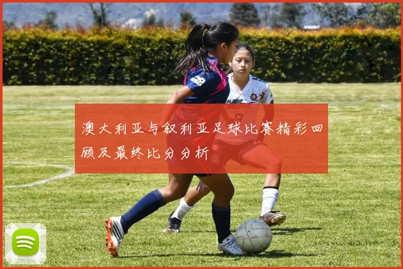 澳大利亚与叙利亚足球比赛精彩回顾及最终比分分析