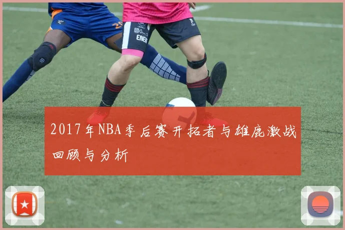 2017年NBA季后赛开拓者与雄鹿激战回顾与分析