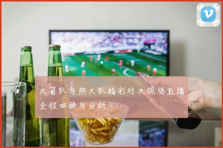 火箭队与热火队精彩对决现场直播全程回顾与分析