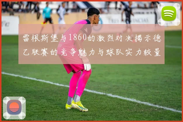 雷根斯堡与1860的激烈对决揭示德乙联赛的竞争魅力与球队实力较量